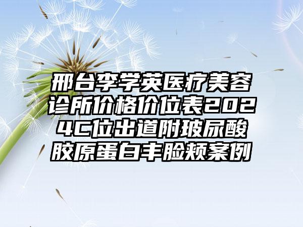 邢台李学英医疗美容诊所价格价位表2024C位出道附玻尿酸胶原蛋白丰脸颊案例