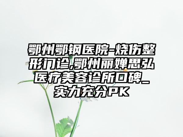 鄂州鄂钢医院-烧伤整形门诊,鄂州丽婵思弘医疗美容诊所口碑_实力充分PK