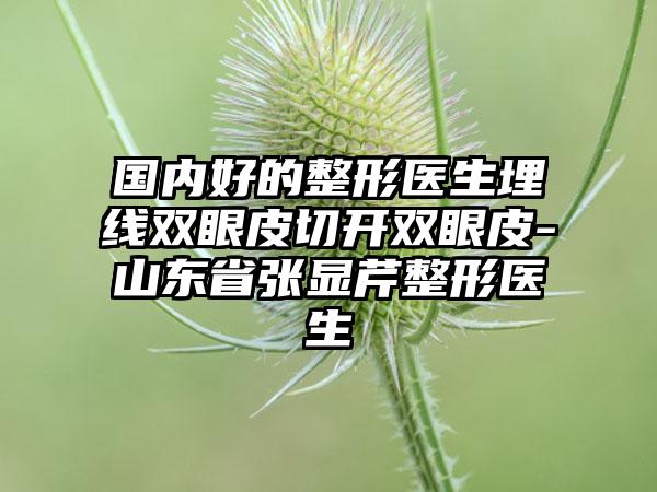 国内好的整形医生埋线双眼皮切开双眼皮-山东省张显芹整形医生