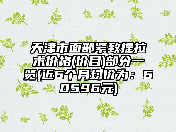 天津市面部紧致提拉术价格(价目)部分一览(近6个月均价为：60596元)