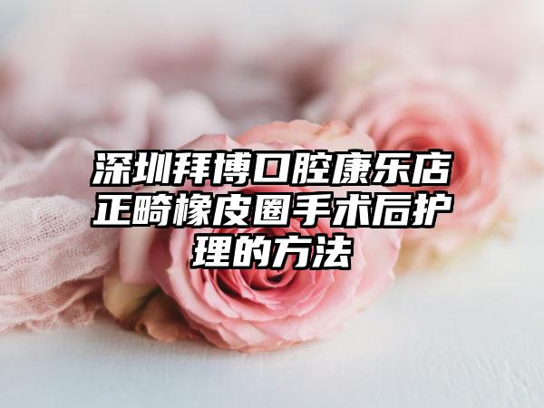 深圳拜博口腔康乐店正畸橡皮圈手术后护理的方法