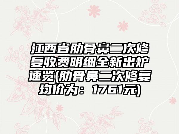 江西省肋骨鼻二次修复收费明细全新出炉速览(肋骨鼻二次修复均价为：1761元)