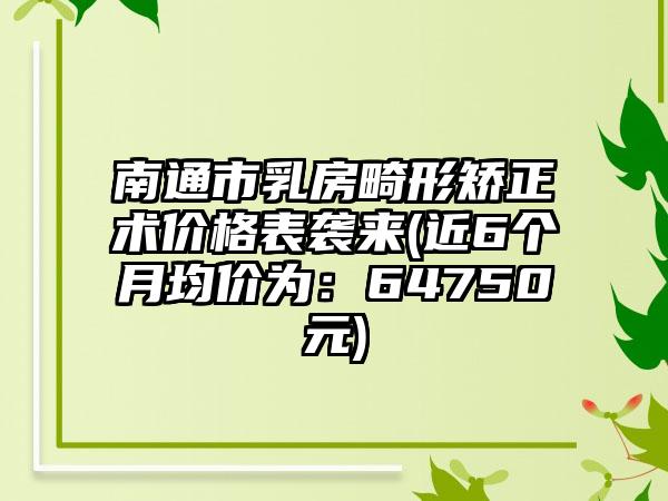 南通市乳房畸形矫正术价格表袭来(近6个月均价为：64750元)