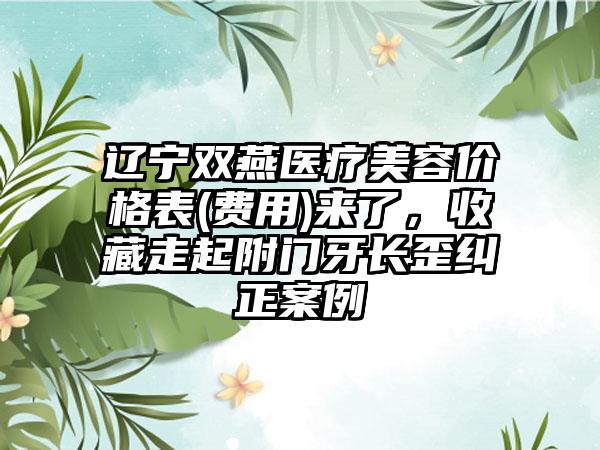 辽宁双燕医疗美容价格表(费用)来了，收藏走起附门牙长歪纠正案例