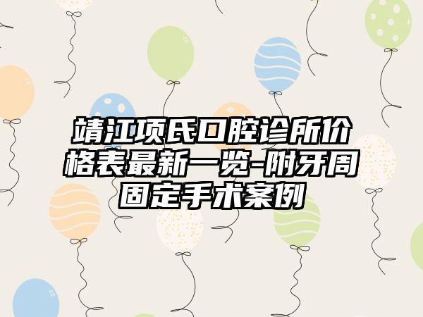 靖江项氏口腔诊所价格表最新一览-附牙周固定手术案例