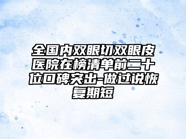 全国内双眼切双眼皮医院在榜清单前二十位口碑突出-做过说恢复期短