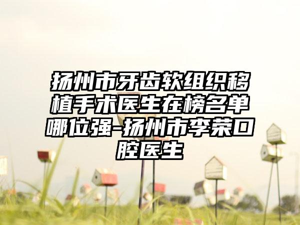 扬州市牙齿软组织移植手术医生在榜名单哪位强-扬州市李荣口腔医生