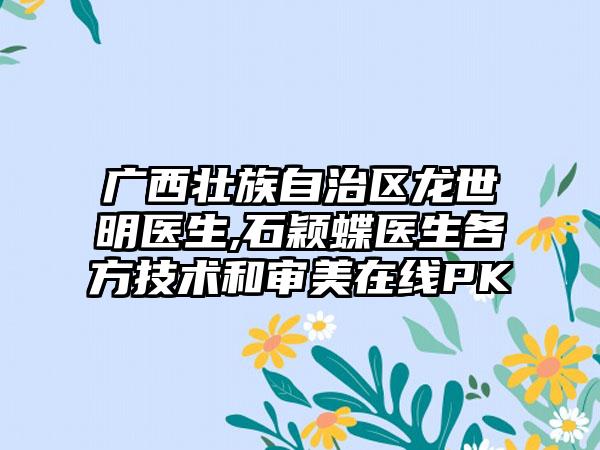 广西壮族自治区龙世明医生,石颖蝶医生各方技术和审美在线PK