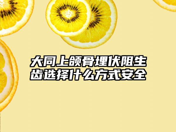 大同上颌骨埋伏阻生齿选择什么方式安全