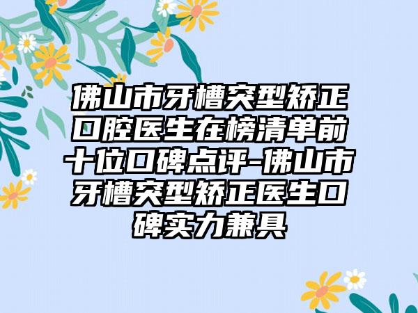 佛山市牙槽突型矫正口腔医生在榜清单前十位口碑点评-佛山市牙槽突型矫正医生口碑实力兼具