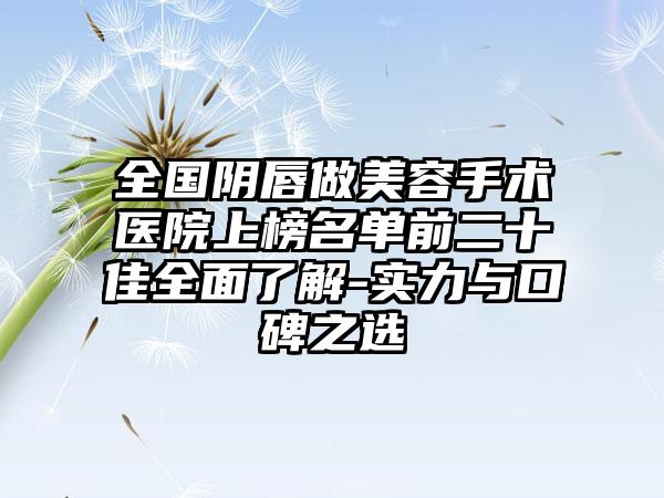 全国阴唇做美容手术医院上榜名单前二十佳全面了解-实力与口碑之选