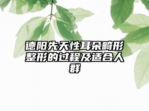 德阳先天性耳朵畸形整形的过程及适合人群