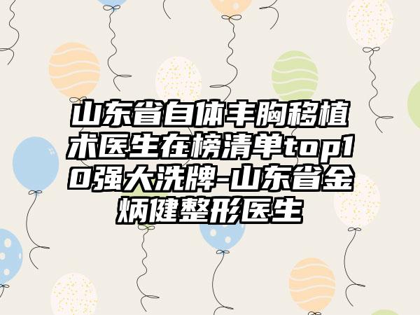 山东省自体丰胸移植术医生在榜清单top10强大洗牌-山东省金炳健整形医生