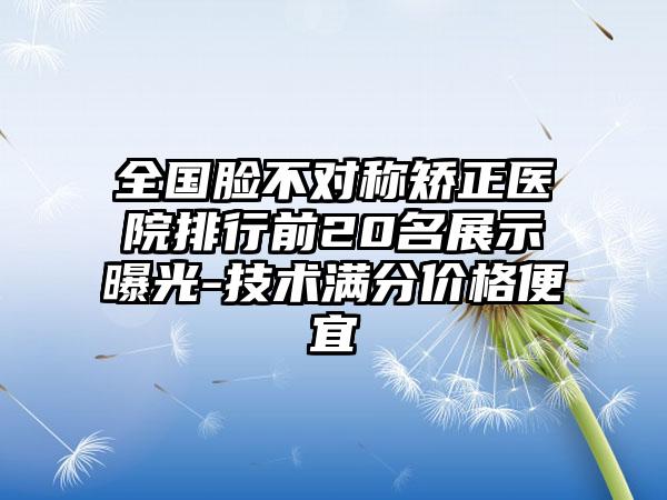 全国脸不对称矫正医院排行前20名展示曝光-技术满分价格便宜