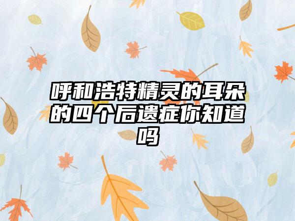 呼和浩特精灵的耳朵的四个后遗症你知道吗