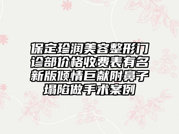 保定珍润美容整形门诊部价格收费表有名新版倾情巨献附鼻子塌陷做手术案例