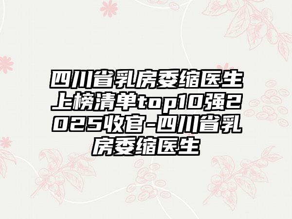 四川省乳房委缩医生上榜清单top10强2025收官-四川省乳房委缩医生