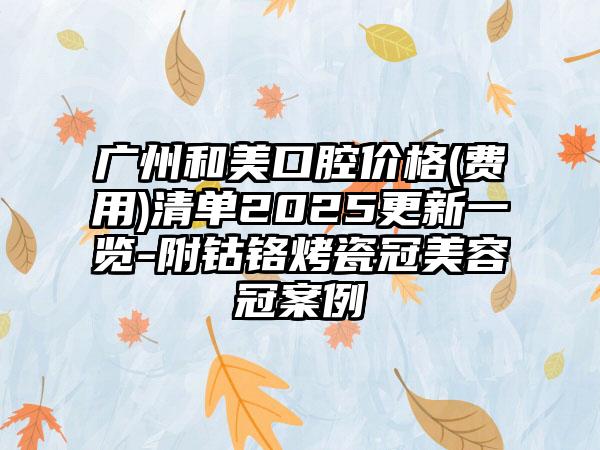 广州和美口腔价格(费用)清单2025更新一览-附钴铬烤瓷冠美容冠案例