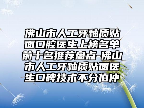 佛山市人工牙釉质贴面口腔医生上榜名单前十名推荐盘点-佛山市人工牙釉质贴面医生口碑技术不分伯仲