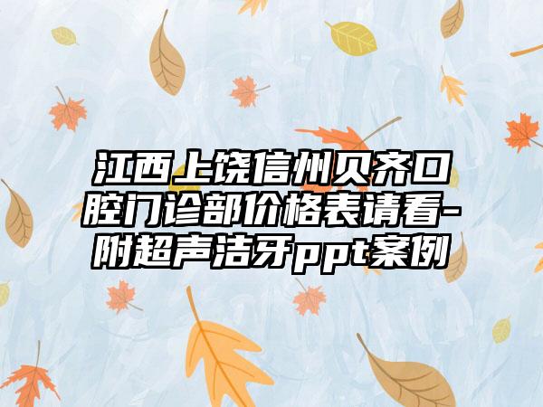 江西上饶信州贝齐口腔门诊部价格表请看-附超声洁牙ppt案例