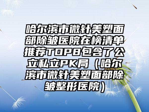 哈尔滨市微针美塑面部除皱医院在榜清单推荐TOP8包含了公立私立PK局（哈尔滨市微针美塑面部除皱整形医院）