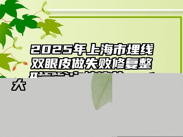 2025年上海市埋线双眼皮做失败修复整形医院在榜清单top10强全新大盘点