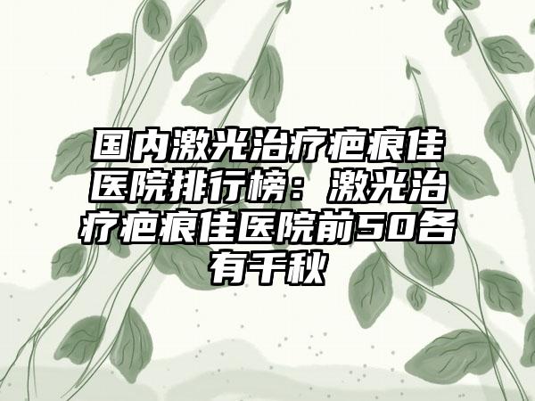 国内激光治疗疤痕佳医院排行榜：激光治疗疤痕佳医院前50各有千秋