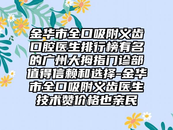 金华市全口吸附义齿口腔医生排行榜有名的广州大拇指门诊部值得信赖和选择-金华市全口吸附义齿医生技术赞价格也亲民