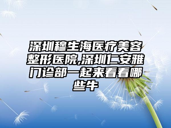 深圳穆生海医疗美容整形医院,深圳仁安雅门诊部一起来看看哪些牛