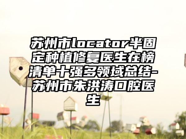 苏州市locator半固定种植修复医生在榜清单十强多领域总结-苏州市朱洪涛口腔医生