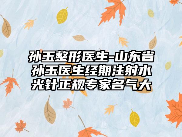 孙玉整形医生-山东省孙玉医生经期注射水光针正规专家名气大