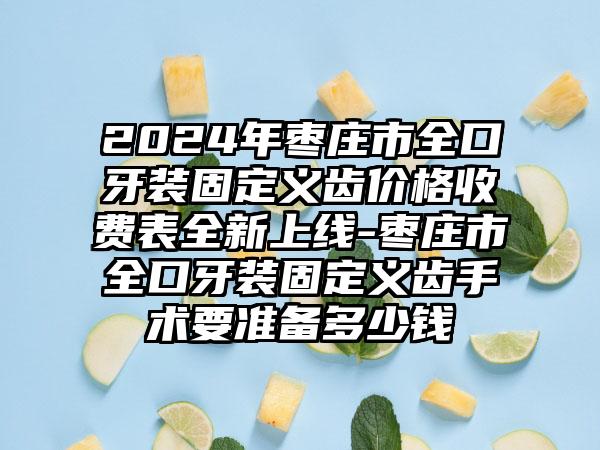 2024年枣庄市全口牙装固定义齿价格收费表全新上线-枣庄市全口牙装固定义齿手术要准备多少钱