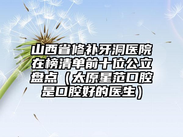 山西省修补牙洞医院在榜清单前十位公立盘点（太原星范口腔是口腔好的医生）