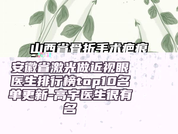 安徽省激光做近视眼医生排行榜top10名单更新-高宇医生很有名