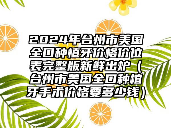 2024年台州市美国全口种植牙价格价位表完整版新鲜出炉（台州市美国全口种植牙手术价格要多少钱）