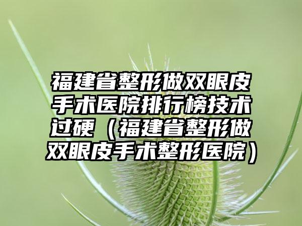 福建省整形做双眼皮手术医院排行榜技术过硬（福建省整形做双眼皮手术整形医院）