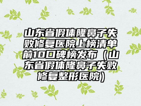 山东省假体隆鼻子失败修复医院上榜清单前10口碑榜发布（山东省假体隆鼻子失败修复整形医院）