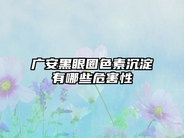 广安黑眼圈色素沉淀有哪些危害性