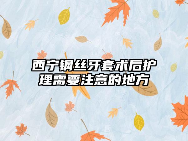 西宁钢丝牙套术后护理需要注意的地方