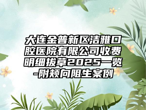 大连金普新区洁雅口腔医院有限公司收费明细拔草2025一览-附颊向阻生案例