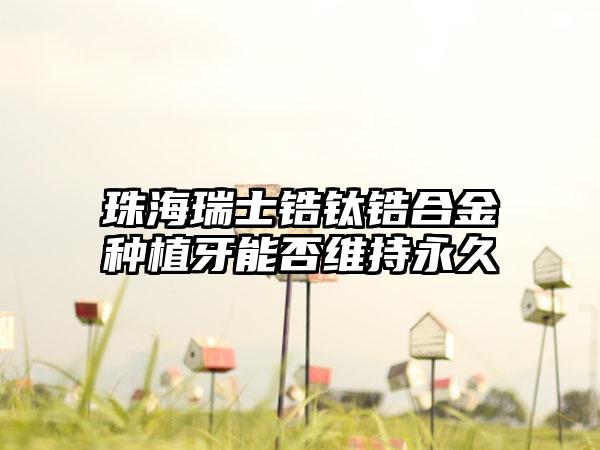 珠海瑞士锆钛锆合金种植牙能否维持永久