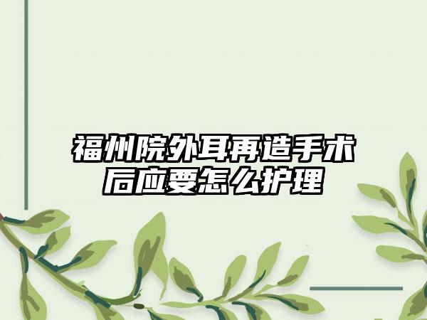 福州院外耳再造手术后应要怎么护理