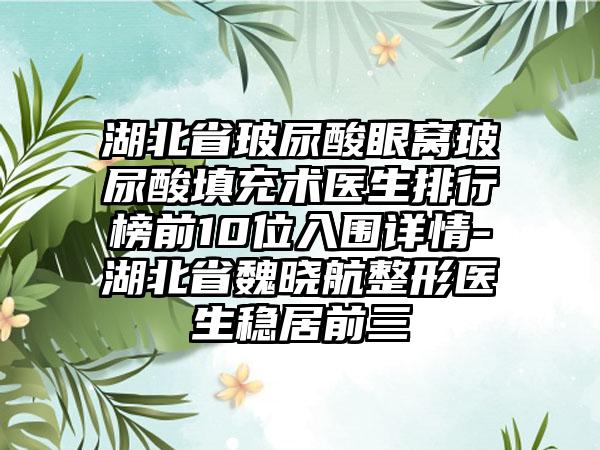 湖北省玻尿酸眼窝玻尿酸填充术医生排行榜前10位入围详情-湖北省魏晓航整形医生稳居前三