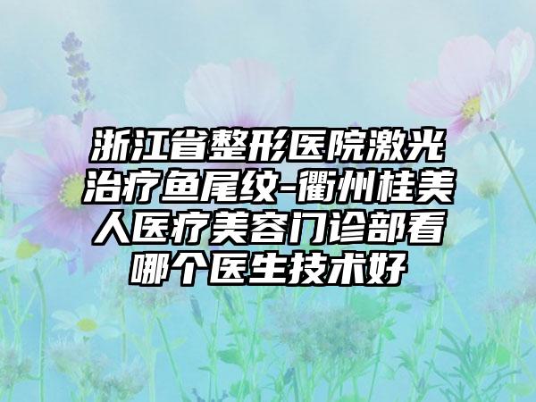 浙江省整形医院激光治疗鱼尾纹-衢州桂美人医疗美容门诊部看哪个医生技术好