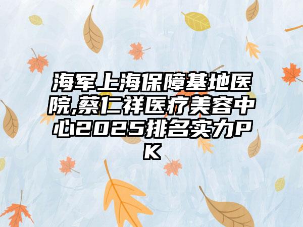 海军上海保障基地医院,蔡仁祥医疗美容中心2025排名实力PK