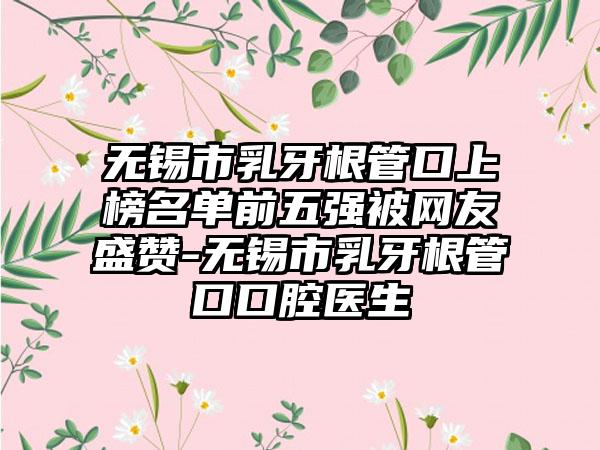 无锡市乳牙根管口上榜名单前五强被网友盛赞-无锡市乳牙根管口口腔医生