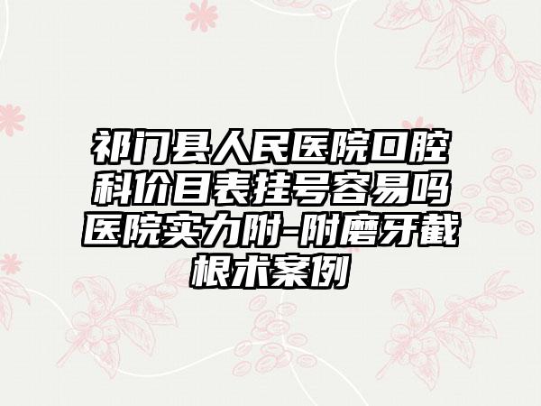 祁门县人民医院口腔科价目表挂号容易吗医院实力附-附磨牙截根术案例