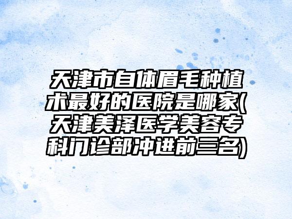 天津市自体眉毛种植术最好的医院是哪家(天津美泽医学美容专科门诊部冲进前三名)