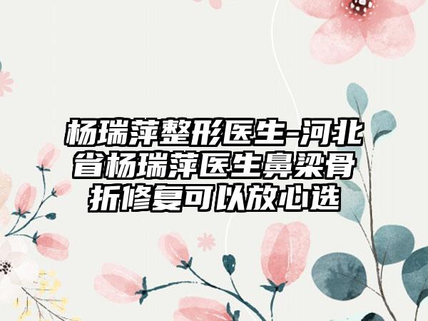 杨瑞萍整形医生-河北省杨瑞萍医生鼻梁骨折修复可以放心选