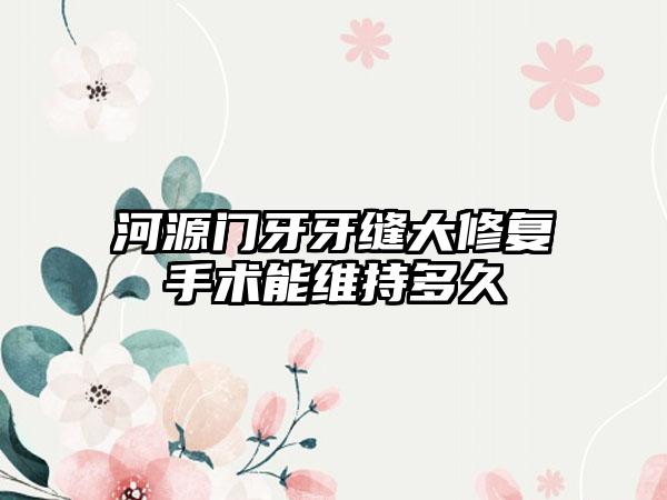 河源门牙牙缝大修复手术能维持多久